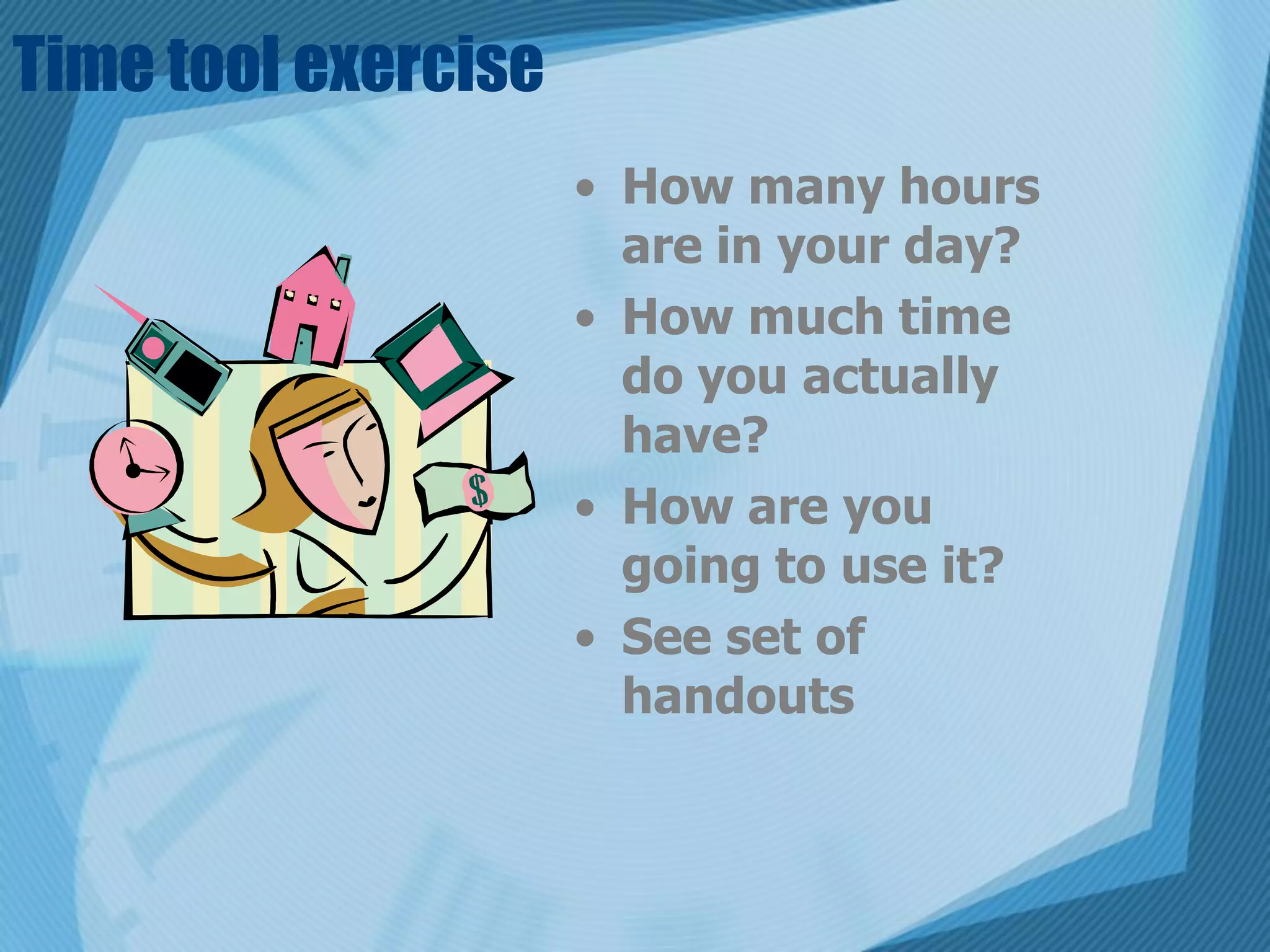 Time tool exercise
                     • How many hours
                       are in your day?
                     • How much time
                       do you actually
                       have?
                     • How are you
                       going to use it?
                     • See set of
                       handouts
 