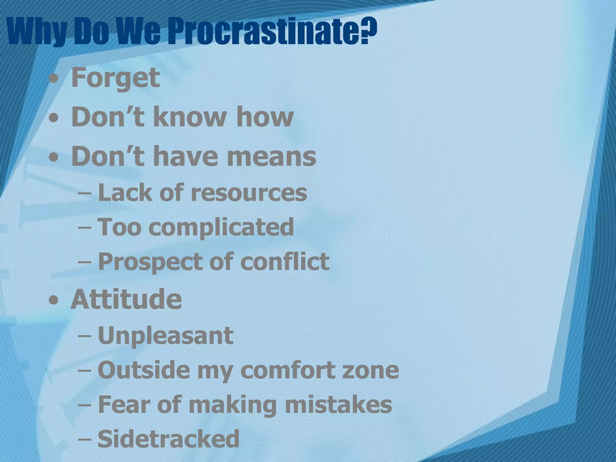 Why Do We Procrastinate?
  • Forget
  • Don’t know how
  • Don’t have means
    – Lack of resources
    – Too complicated
    – Prospect of conflict
  • Attitude
    – Unpleasant
    – Outside my comfort zone
    – Fear of making mistakes
    – Sidetracked
 