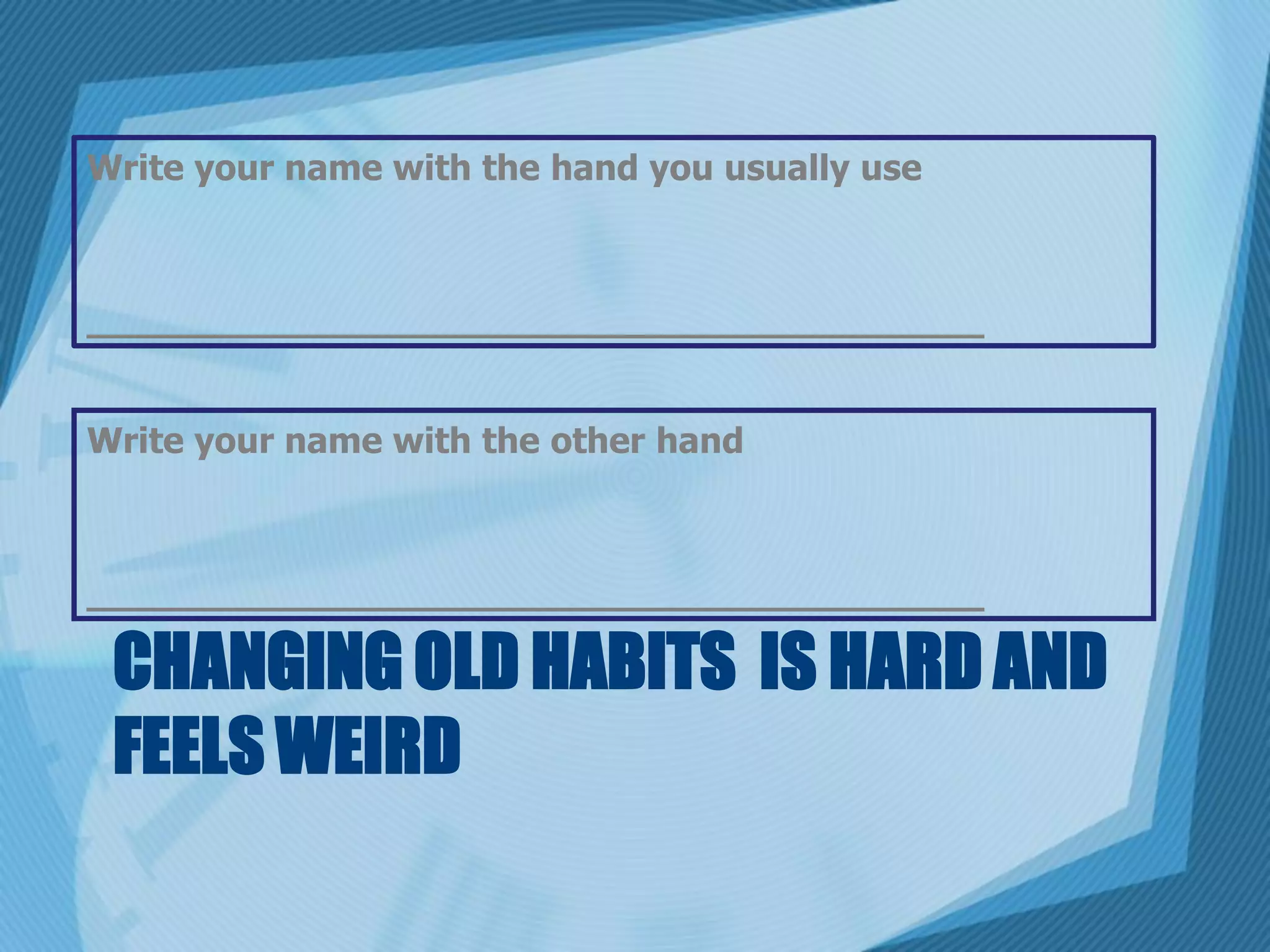Write your name with the hand you usually use



________________________________________


Write your name with the other hand



________________________________________

 CHANGING OLD HABITS IS HARD AND
 FEELS WEIRD
 