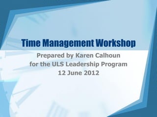 Time Management Workshop
   Prepared by Karen Calhoun
 for the ULS Leadership Program
          12 June 2012
 
