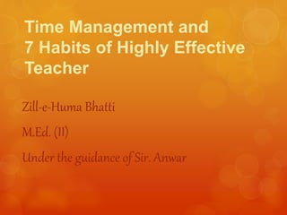 Time Management and
7 Habits of Highly Effective
Teacher
Zill-e-Huma Bhatti
M.Ed. (II)
Under the guidance of Sir. Anwar
 
