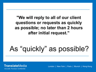"We will reply to all of our client questions or requests as quickly as possible; no later than 2 hours after initial request."Every time?TranslateMediaLondon  |  New York  |  Paris  |  Munich  |  Hong KongAccurate. Punctual. Confidential.