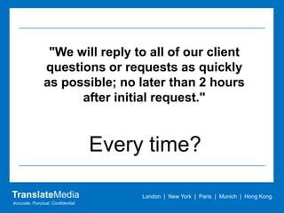 "We will reply to all of our client questions or requests as quickly as possible; no later than 2 hours after initial requ...
