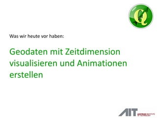 Geodaten mit Zeitdimension
visualisieren und Animationen
erstellen
Was wir heute vor haben:
 