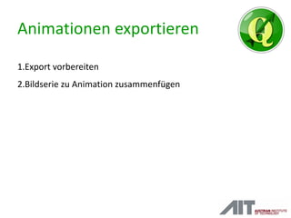 Animationen exportieren
1.Export vorbereiten
2.Bildserie zu Animation zusammenfügen
 
