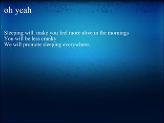 oh yeah Sleeping will  make you feel more alive in the mornings You will be less cranky We will promote sleeping everywhere.   