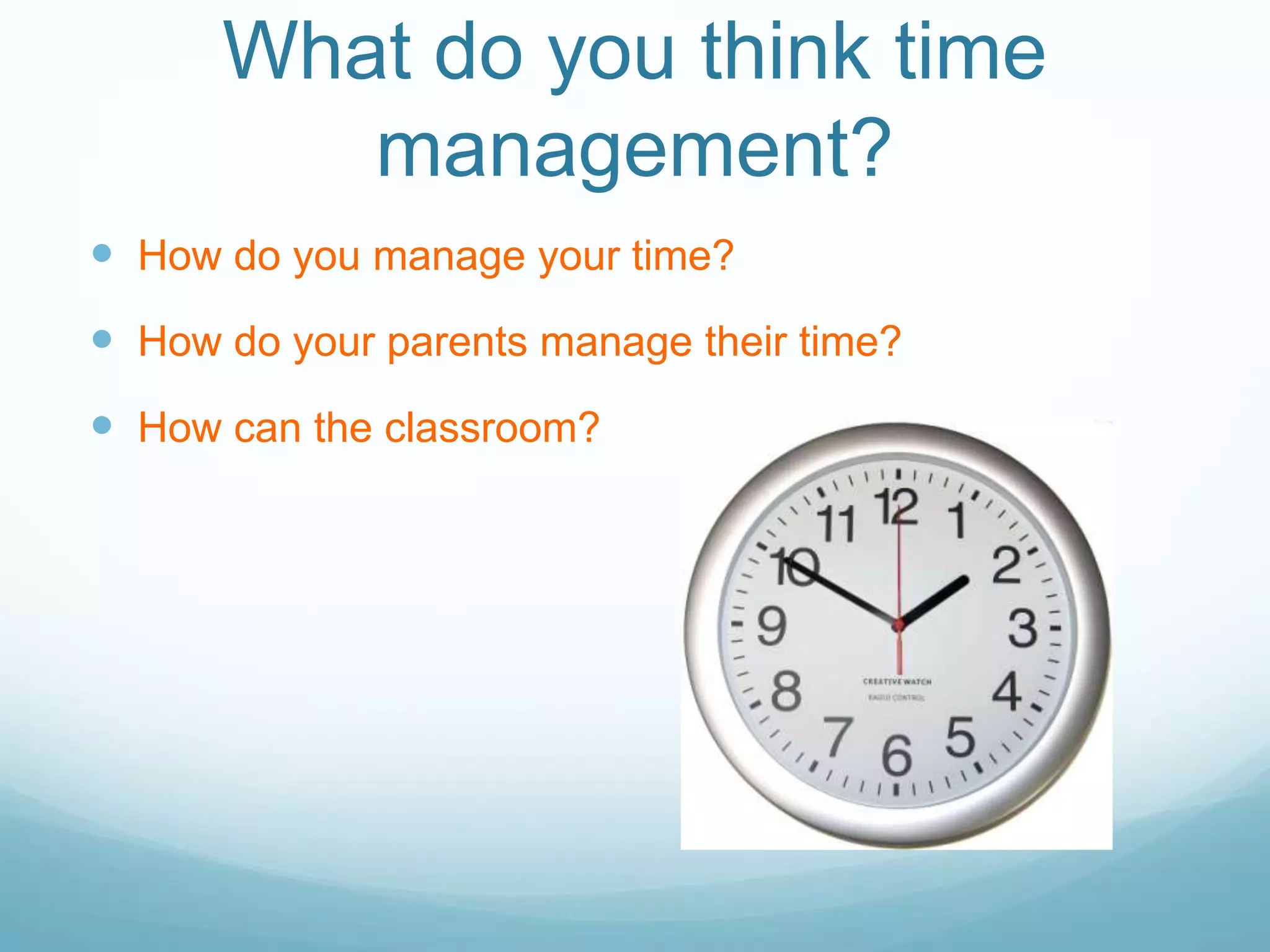 What do you think time
management?
How do you manage your time?
How do your parents manage their time?
How can the classroom?