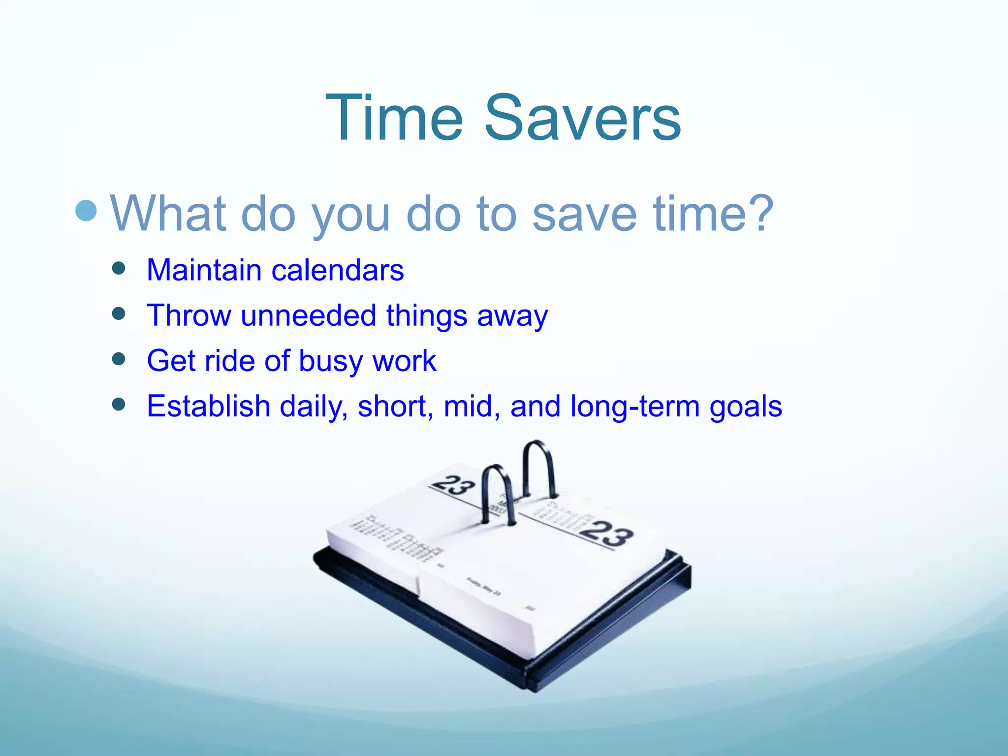 Time Savers
What do you do to save time?
Maintain calendars
Throw unneeded things away
Get ride of busy work
Establish daily, short, mid, and long-term goals