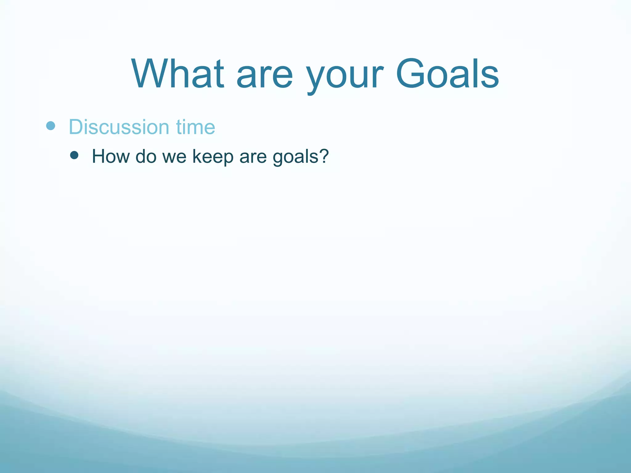 What are your Goals
Discussion time
How do we keep are goals?