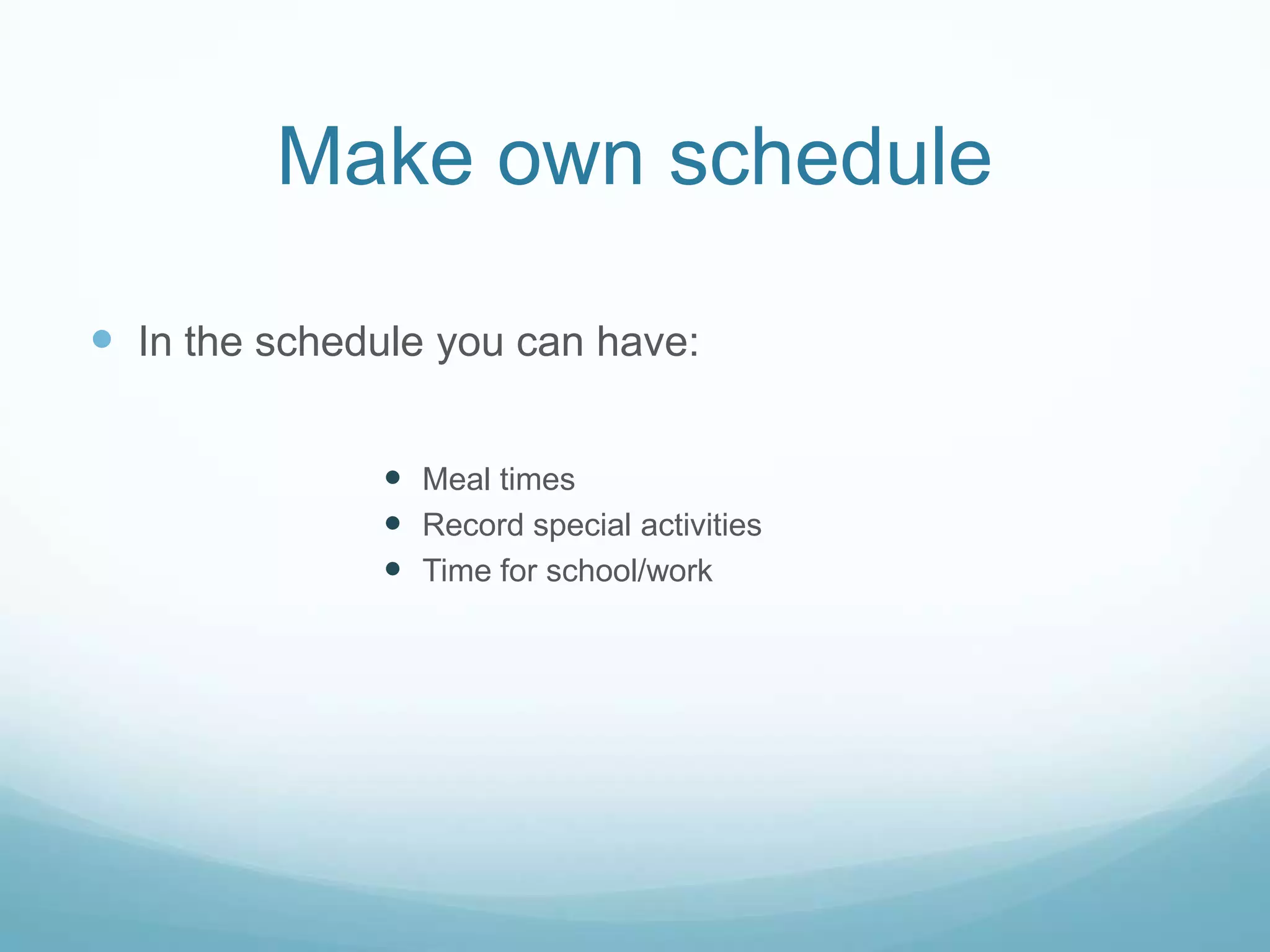 Make own schedule
In the schedule you can have:
Meal times
Record special activities
Time for school/work