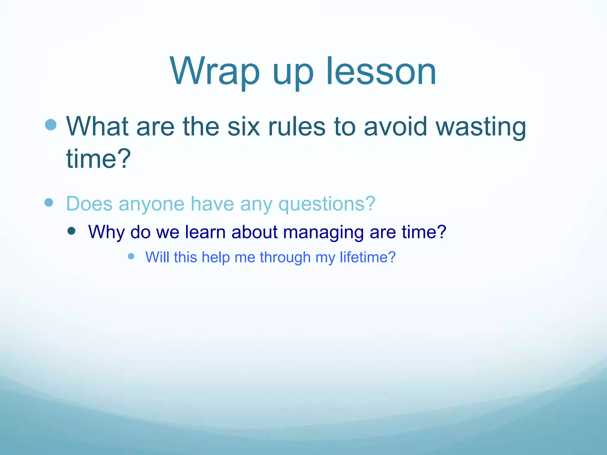 Wrap up lesson
What are the six rules to avoid wasting
time?
Does anyone have any questions?
Why do we learn about managing are time?
Will this help me through my lifetime?