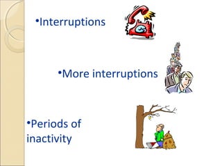 •Interruptions



      •More interruptions



•Periods of
inactivity
 