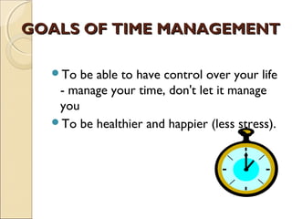 GOALS OF TIME MANAGEMENT 

  To  be able to have control over your life
   - manage your time, don't let it manage
   you...