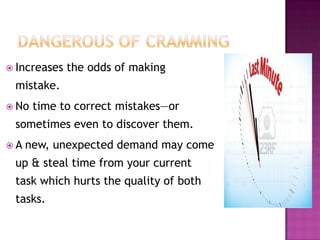  Increases the odds of making
mistake.
 No time to correct mistakes—or
sometimes even to discover them.
 A new, unexpected demand may come
up & steal time from your current
task which hurts the quality of both
tasks.
 