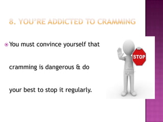  You must convince yourself that
cramming is dangerous & do
your best to stop it regularly.
 