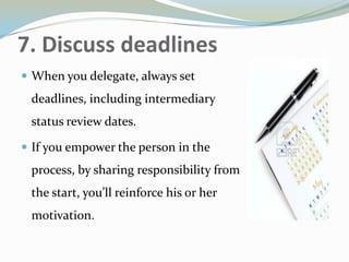 7. Discuss deadlines
 When you delegate, always set
deadlines, including intermediary
status review dates.
 If you empower the person in the
process, by sharing responsibility from
the start, you’ll reinforce his or her
motivation.
 