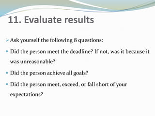 11. Evaluate results
Ask yourself the following 8 questions:
 Did the person meet the deadline? If not, was it because it
was unreasonable?
 Did the person achieve all goals?
 Did the person meet, exceed, or fall short of your
expectations?
 