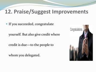 12. Praise/Suggest Improvements
 If you succeeded, congratulate
yourself. But also give credit where
credit is due—to the people to
whom you delegated.
 