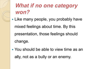  Like many people, you probably have
mixed feelings about time. By this
presentation, those feelings should
change.
 You should be able to view time as an
ally, not as a bully or an enemy.
 