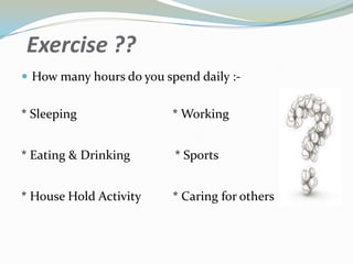 Exercise ??
 How many hours do you spend daily :-
* Sleeping * Working
* Eating & Drinking * Sports
* House Hold Activity * Caring for others
 
