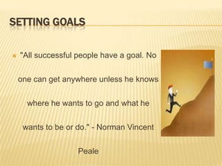 SETTING GOALS
 "All successful people have a goal. No
one can get anywhere unless he knows
where he wants to go and what he
wants to be or do." - Norman Vincent
Peale
 
