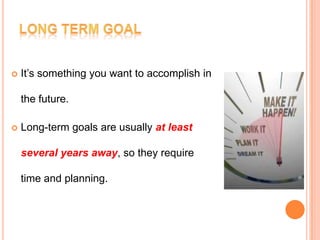  It’s something you want to accomplish in
the future.
 Long-term goals are usually at least
several years away, so they require
time and planning.
 