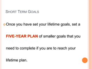 SHORT TERM GOALS
Once you have set your lifetime goals, set a
of smaller goals that you
need to complete if you are to reach your
lifetime plan.
 