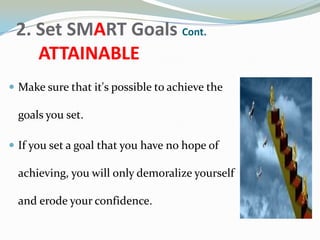 2. Set SMART Goals Cont.
ATTAINABLE
 Make sure that it's possible to achieve the
goals you set.
 If you set a goal that you have no hope of
achieving, you will only demoralize yourself
and erode your confidence.
 