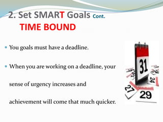 2. Set SMART Goals Cont.
TIME BOUND
 You goals must have a deadline.
 When you are working on a deadline, your
sense of urgency increases and
achievement will come that much quicker.
 