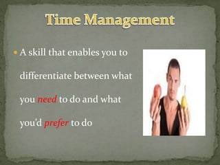  A skill that enables you to
differentiate between what
you need to do and what
you’d prefer to do
 