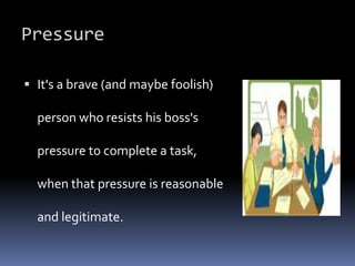 Pressure
 It's a brave (and maybe foolish)
person who resists his boss's
pressure to complete a task,
when that pressure is reasonable
and legitimate.
 