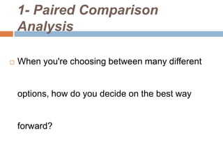 1- Paired Comparison
Analysis
 When you're choosing between many different
options, how do you decide on the best way
forward?
 