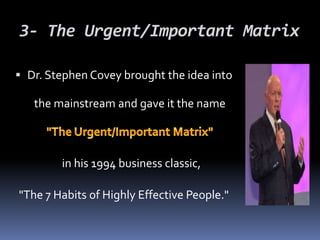 3- The Urgent/Important Matrix
 Dr. Stephen Covey brought the idea into
the mainstream and gave it the name
in his 1994 business classic,
"The 7 Habits of Highly Effective People."
 