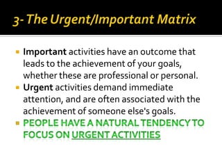  Important activities have an outcome that
leads to the achievement of your goals,
whether these are professional or personal.
 Urgent activities demand immediate
attention, and are often associated with the
achievement of someone else's goals.
 