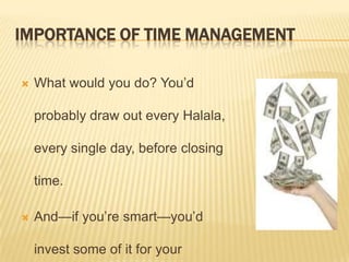 IMPORTANCE OF TIME MANAGEMENT
 What would you do? You’d
probably draw out every Halala,
every single day, before closing
time.
 And—if you’re smart—you’d
invest some of it for your
 