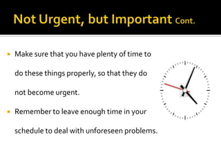  Make sure that you have plenty of time to
do these things properly, so that they do
not become urgent.
 Remember to leave enough time in your
schedule to deal with unforeseen problems.
 