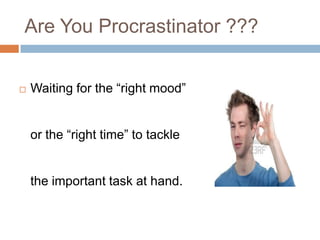 Are You Procrastinator ???
 Waiting for the “right mood”
or the “right time” to tackle
the important task at hand.
 