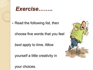 Exercise……..
 Read the following list, then
choose five words that you feel
best apply to time. Allow
yourself a little creativity in
your choices.
 
