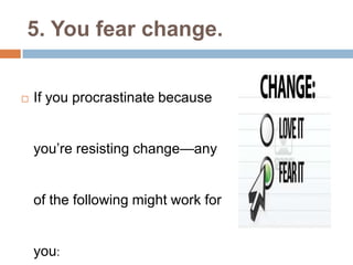 5. You fear change.
 If you procrastinate because
you’re resisting change—any
of the following might work for
you:
 