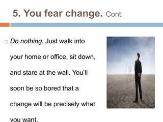 5. You fear change. Cont.
 Do nothing. Just walk into
your home or office, sit down,
and stare at the wall. You’ll
soon be so bored that a
change will be precisely what
you want.
 