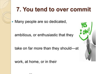 7. You tend to over commit
 Many people are so dedicated,
ambitious, or enthusiastic that they
take on far more than they should—at
work, at home, or in their
 