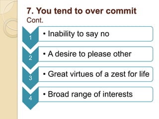 7. You tend to over commit
Cont.
1
• Inability to say no
2
• A desire to please other
3
• Great virtues of a zest for life
4
• Broad range of interests
 