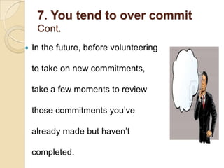 7. You tend to over commit
Cont.
 In the future, before volunteering
to take on new commitments,
take a few moments to review
those commitments you’ve
already made but haven’t
completed.
 