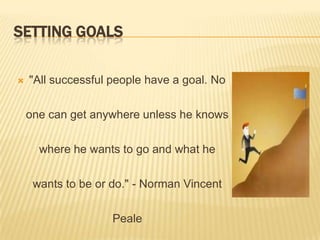 SETTING GOALS
 "All successful people have a goal. No
one can get anywhere unless he knows
where he wants to go and what ...