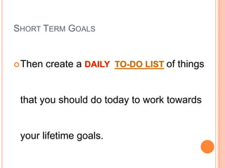 SHORT TERM GOALS
Then create a of things
that you should do today to work towards
your lifetime goals.
 