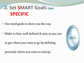 2. Set SMART Goals Cont.
SPECIFIC
 You need goals to show you the way.
 Make it clear, well defined & easy as you can
to...