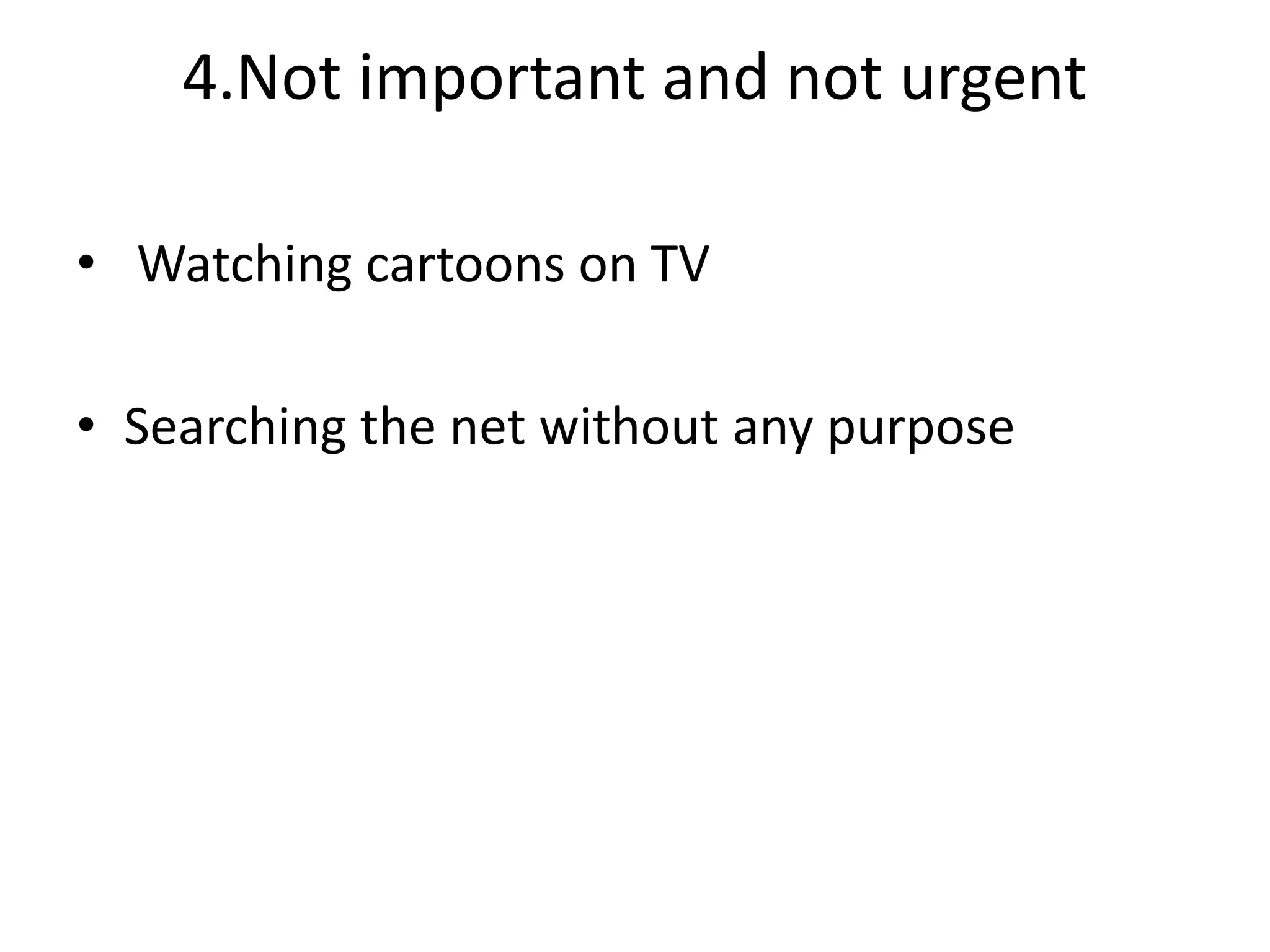 4.Not important and not urgent
• Watching cartoons on TV
• Searching the net without any purpose
 
