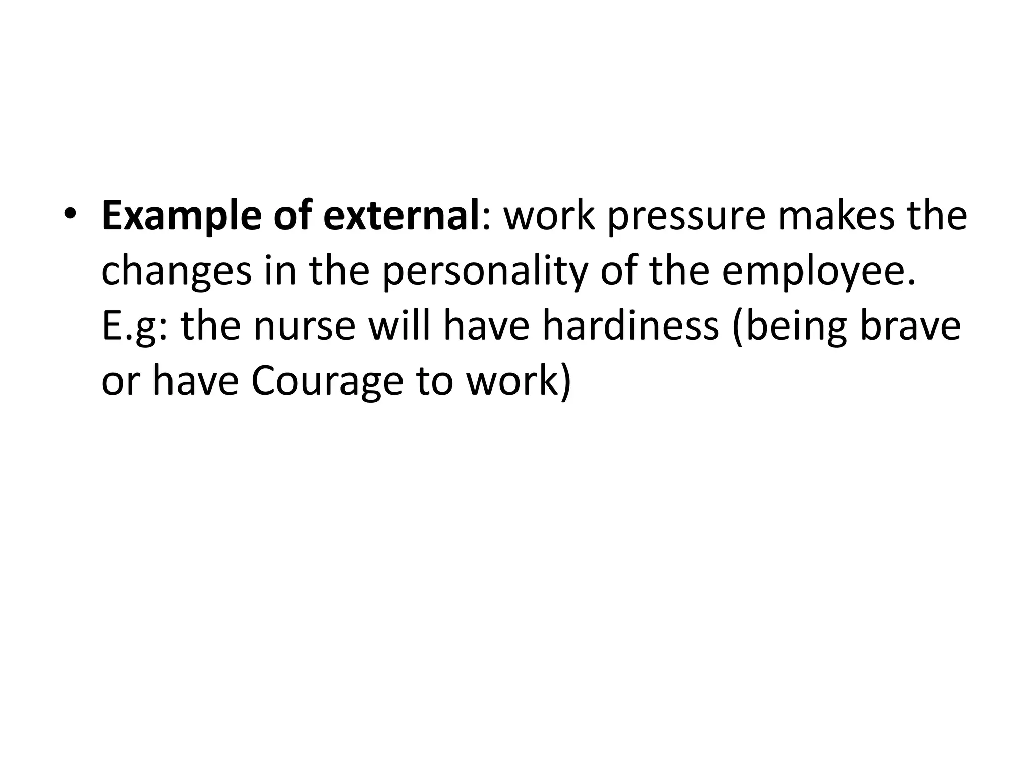 • Example of external: work pressure makes the
changes in the personality of the employee.
E.g: the nurse will have hardiness (being brave
or have Courage to work)
 