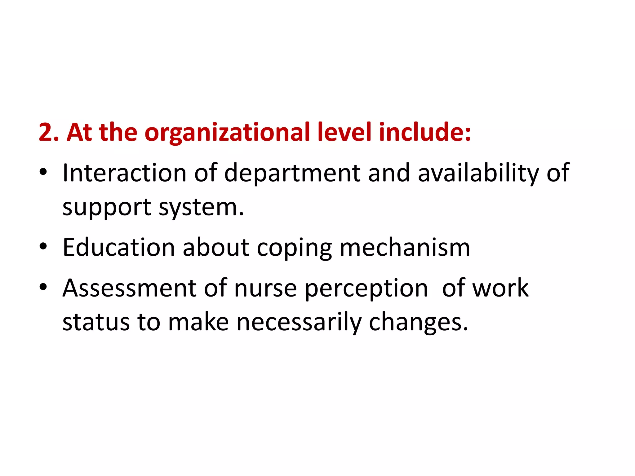 2. At the organizational level include:
• Interaction of department and availability of
support system.
• Education about coping mechanism
• Assessment of nurse perception of work
status to make necessarily changes.
 