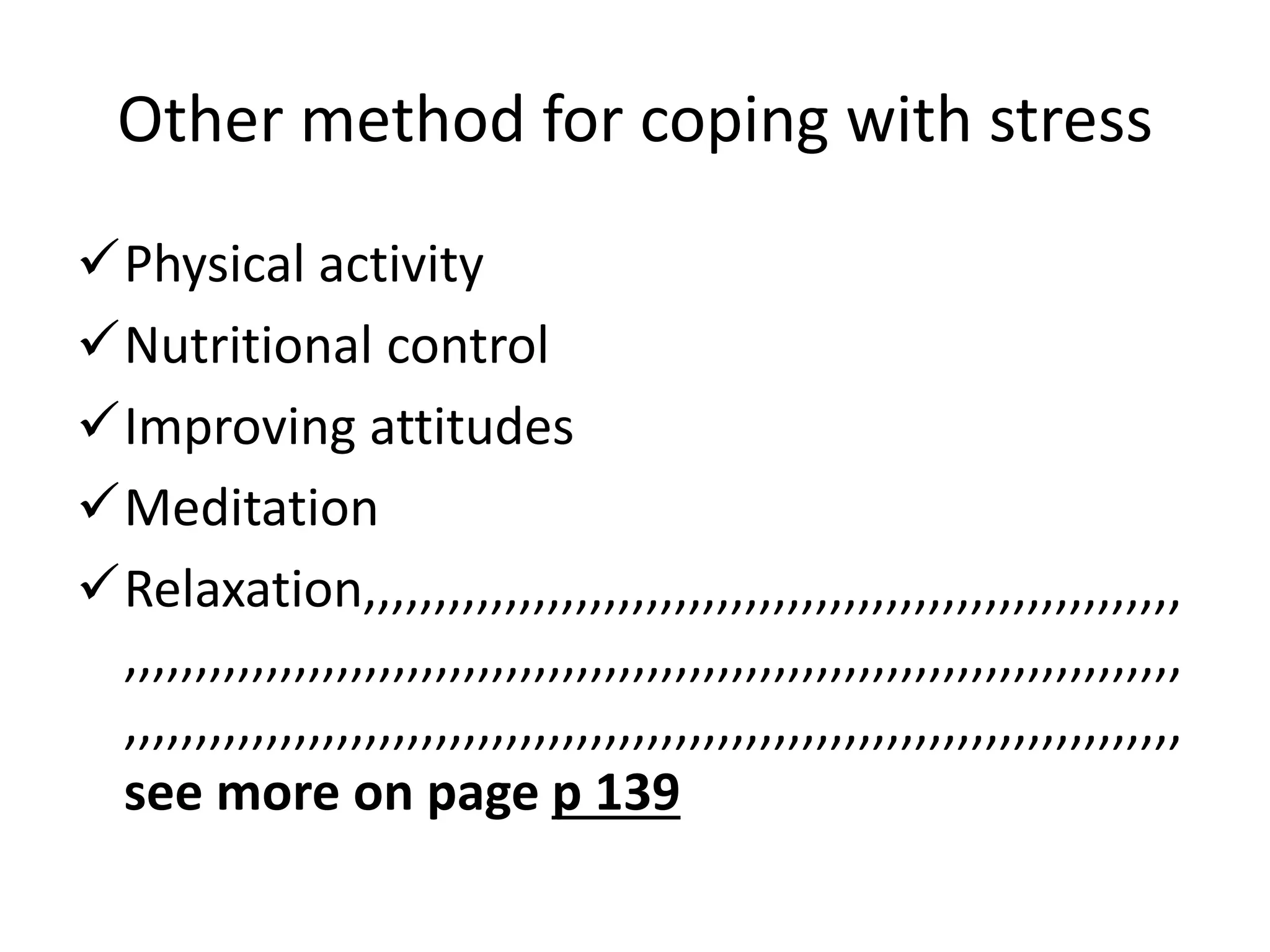 Other method for coping with stress
Physical activity
Nutritional control
Improving attitudes
Meditation
Relaxation,,,,,,,,,,,,,,,,,,,,,,,,,,,,,,,,,,,,,,,,,,,,,,,,,,,,,,,,,,
,,,,,,,,,,,,,,,,,,,,,,,,,,,,,,,,,,,,,,,,,,,,,,,,,,,,,,,,,,,,,,,,,,,,,,,,,,,
,,,,,,,,,,,,,,,,,,,,,,,,,,,,,,,,,,,,,,,,,,,,,,,,,,,,,,,,,,,,,,,,,,,,,,,,,,,
see more on page p 139
 